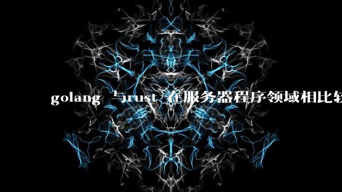 golang 与rust 在服务器程序领域相比较，各有什么优劣势？