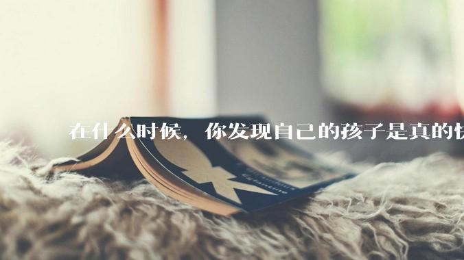 在什么时候，你发现自己的孩子是真的快乐？