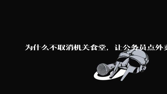 为什么不取消机关食堂，让公务员点外卖拉动内需，提供更多的外卖岗位？甚至倒逼食品安全大幅改善？