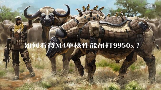 如何看待M4单核性能吊打9950x?