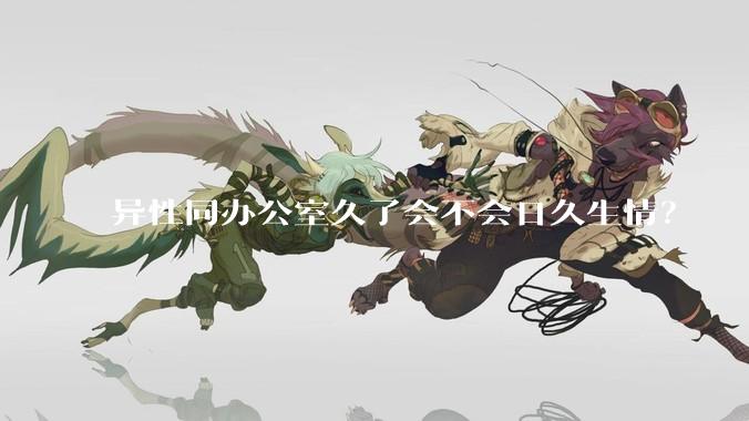 异性同办公室久了会不会日久生情？