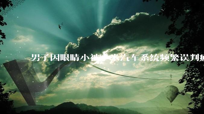 男子因眼睛小被小米汽车系统频繁误判疲劳驾驶，一路提醒20多次，这是智能汽车通病吗？怎么解决该 bug？