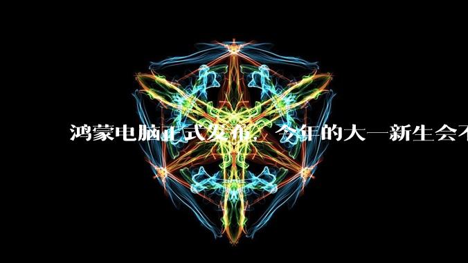 鸿蒙电脑正式发布，今年的大一新生会不会扎堆购买鸿蒙电脑？