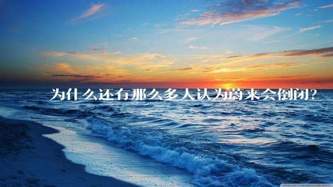 为什么还有那么多人认为蔚来会倒闭？