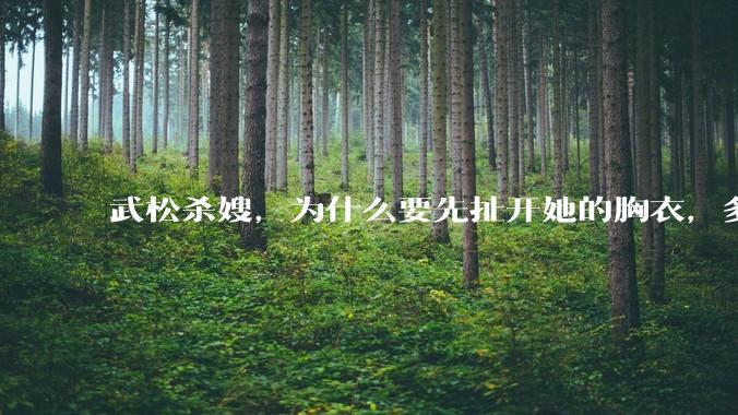 武松杀嫂，为什么要先扯开她的胸衣，多此一举还是另有深意？