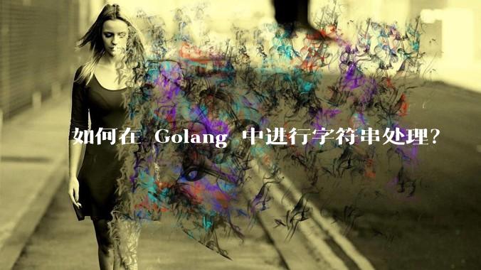 如何在 Golang 中进行字符串处理？