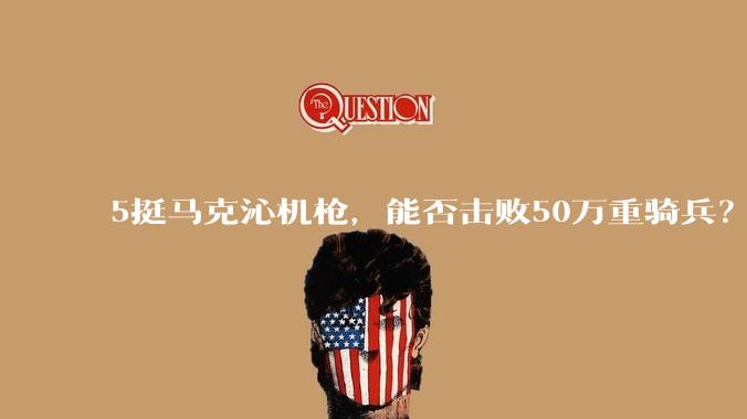 5挺马克沁机枪，能否击败50万重骑兵？
