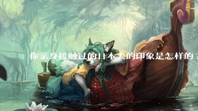 你亲身接触过的日本人的印象是怎样的?