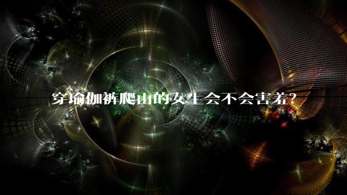 穿瑜伽裤爬山的女生会不会害羞？