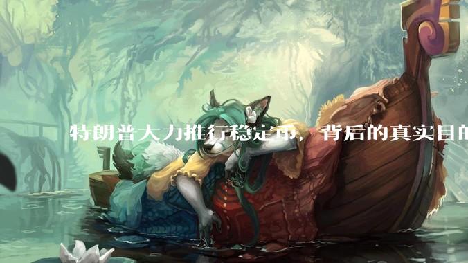 特朗普大力推行稳定币，背后的真实目的是什么？