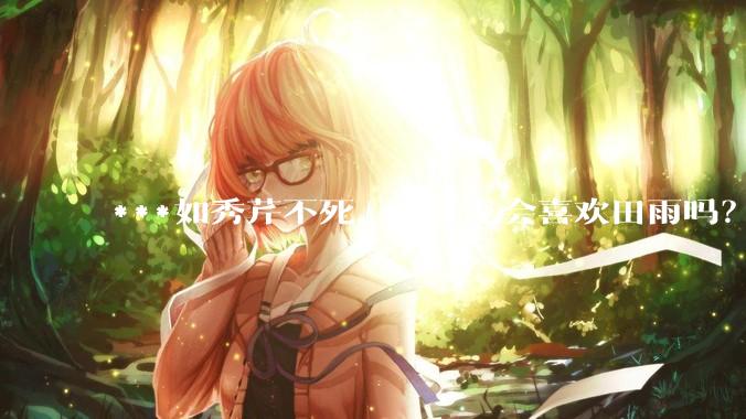 ***如秀芹不死，李云龙会喜欢田雨吗？