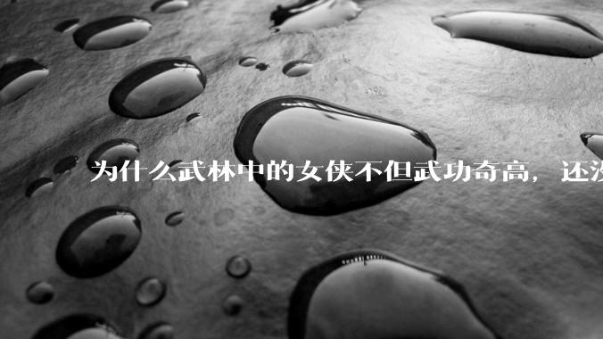 为什么武林中的女侠不但武功奇高，还没有练出来麒麟臂大粗腿和老茧？