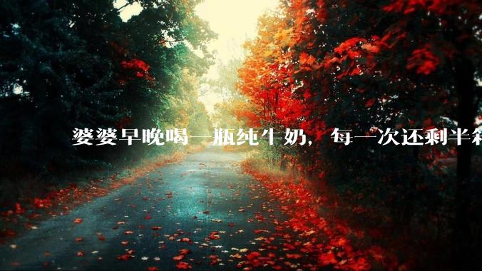 婆婆早晚喝一瓶纯牛奶，每一次还剩半箱就开始催儿子买。每次听见她喊她儿子买我就不太舒服我是不是太小气?