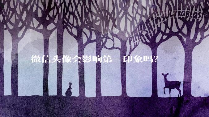 微信头像会影响第一印象吗？
