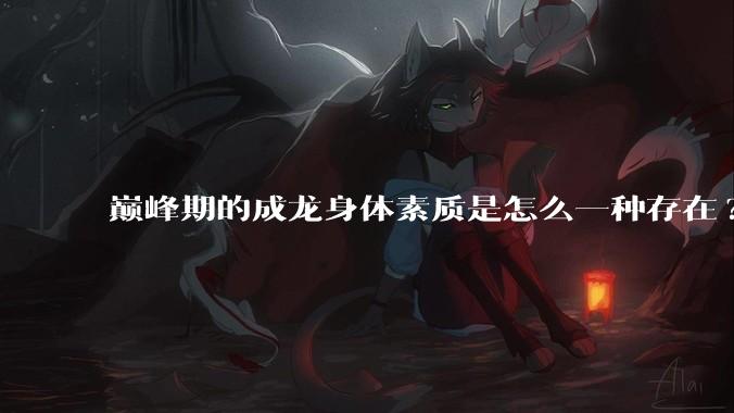 巅峰期的成龙身体素质是怎么一种存在?