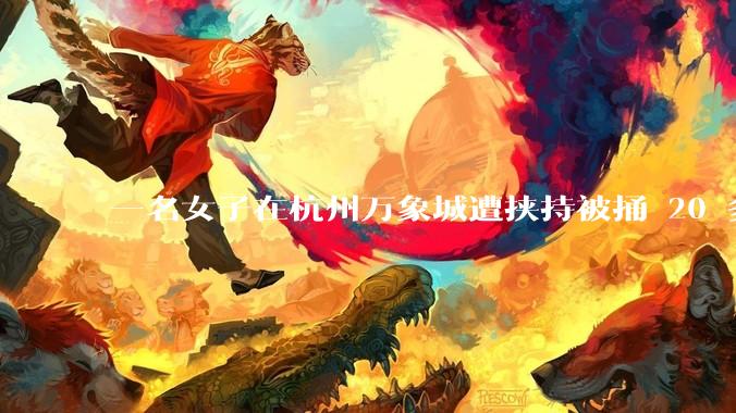 一名女子在杭州万象城遭挟持被捅 20 多刀，隆胸***体救了一命，这反映出哪些公安系统的问题？