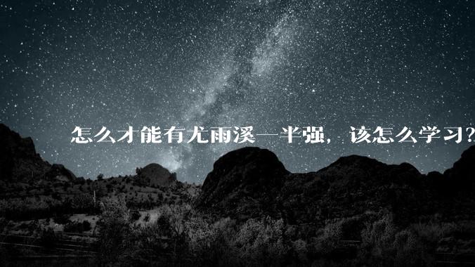 怎么才能有尤雨溪一半强，该怎么学习？
