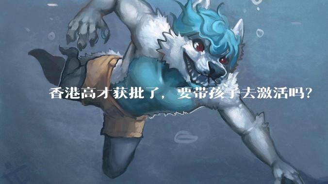 香港高才获批了，要带孩子去激活吗？