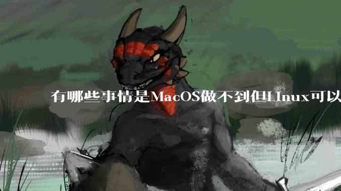 有哪些事情是MacOS做不到但Linux可以做到的？