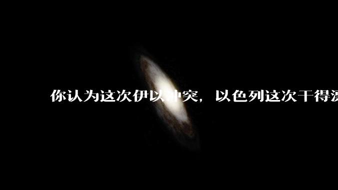 你认为这次伊以冲突，以色列这次干得漂亮吗?