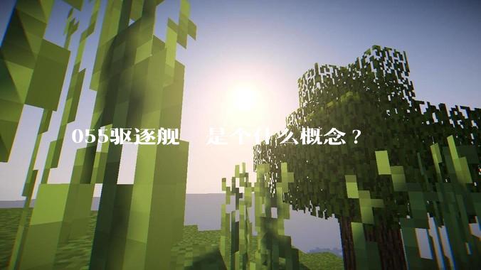 055驱逐舰  是个什么概念?
