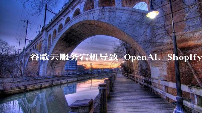谷歌云服务宕机导致 OpenAI、Shopify 等服务中断，此次宕机的具体技术原因是什么？