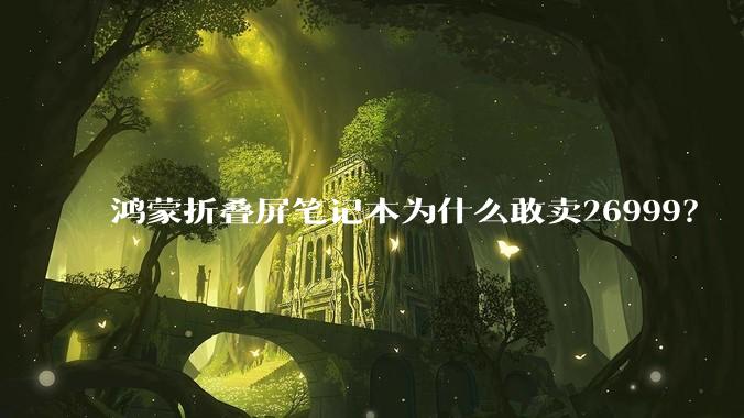 鸿蒙折叠屏笔记本为什么敢卖26999？
