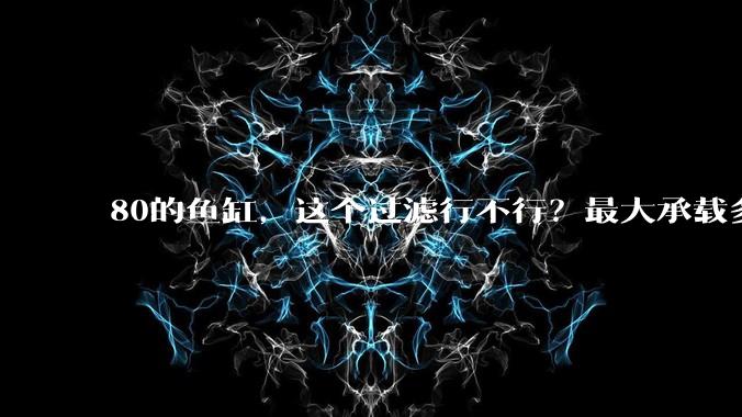 80的鱼缸，这个过滤行不行？最大承载多少条鱼呢？