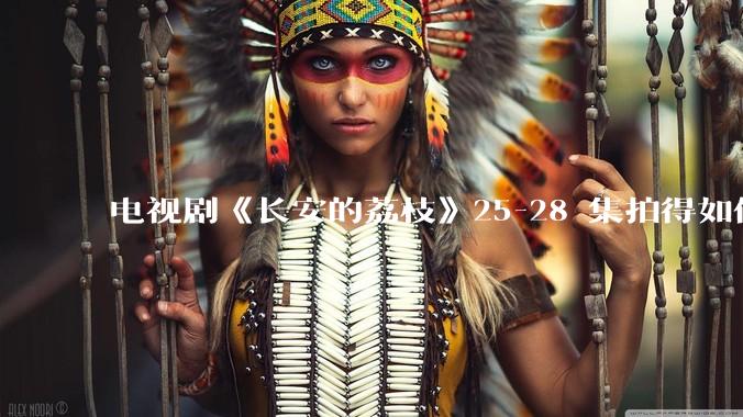电视剧《长安的荔枝》25-28 集拍得如何？有哪些值得关注的剧情点？