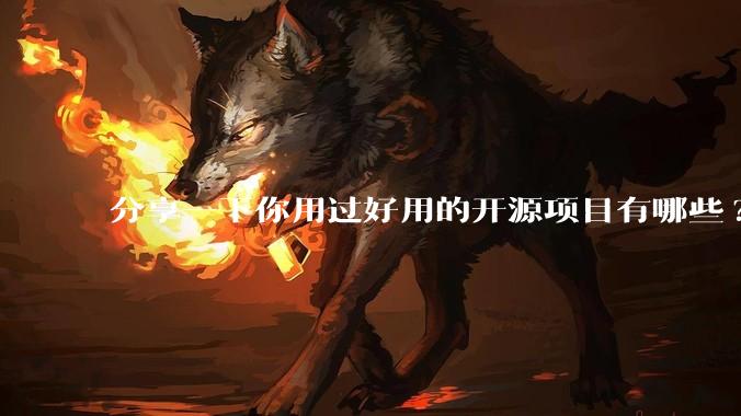 分享一下你用过好用的开源项目有哪些?