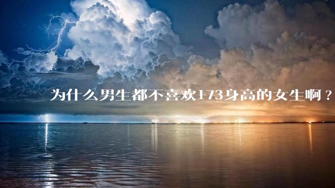 为什么男生都不喜欢173身高的女生啊?