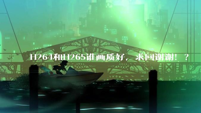 H264和H265谁画质好，求回谢谢！？