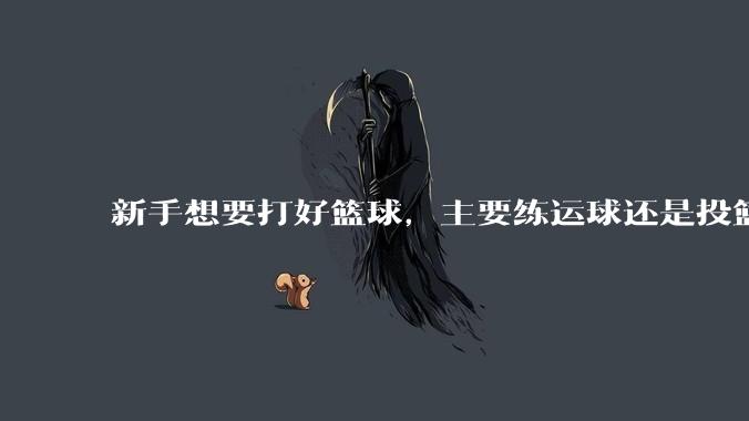 新手想要打好篮球，主要练运球还是投篮？