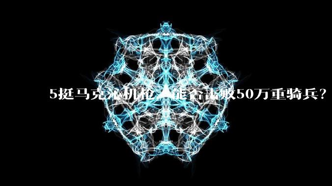5挺马克沁机枪，能否击败50万重骑兵？