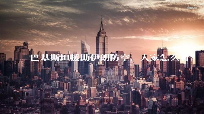 巴基斯坦援助伊朗防空，大家怎么看？