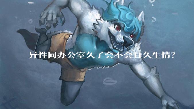 异性同办公室久了会不会日久生情？