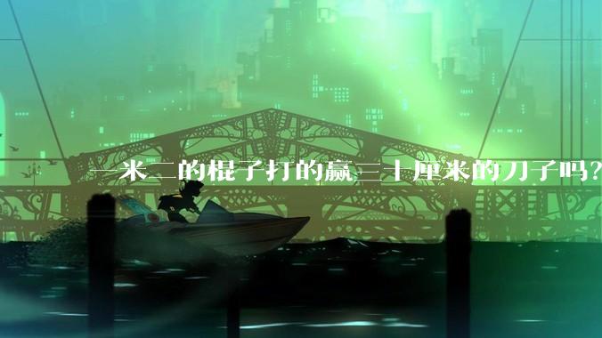 一米二的棍子打的赢三十厘米的刀子吗？