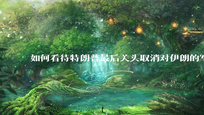 如何看待特朗普最后关头取消对伊朗的军事行动?