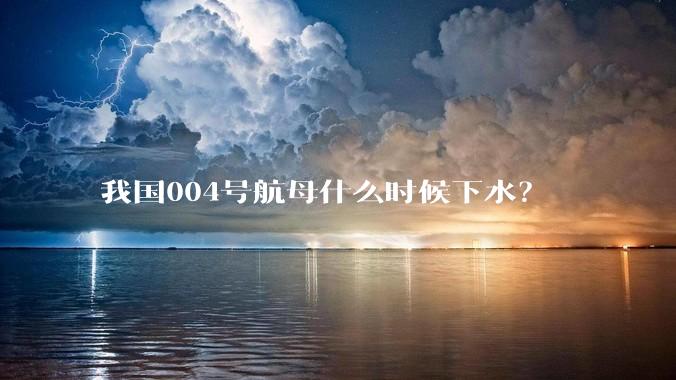 我国004号航母什么时候下水？