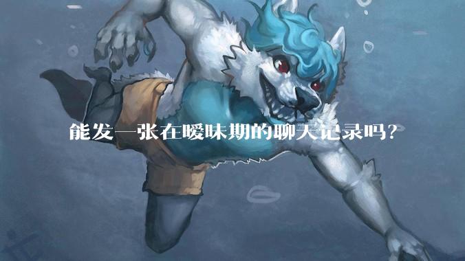 能发一张在暧昧期的聊天记录吗？
