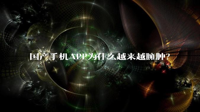 国产手机APP为什么越来越臃肿？