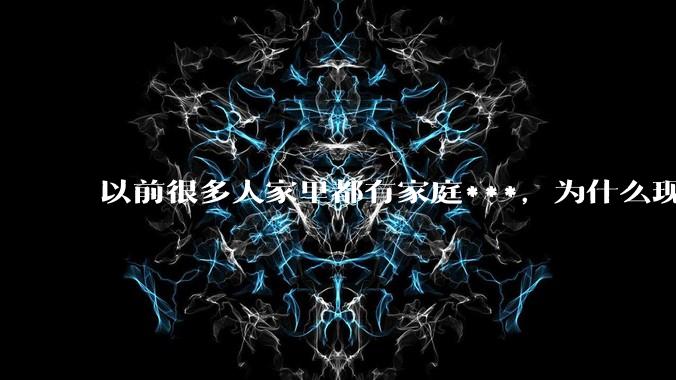 以前很多人家里都有家庭***，为什么现在几乎看不到了？