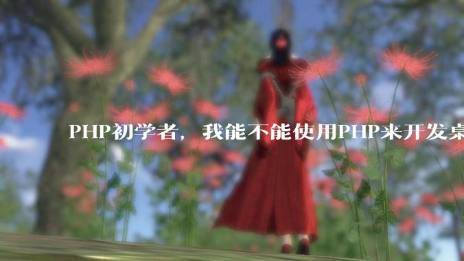 PHP初学者，我能不能使用PHP来开发桌面应用？