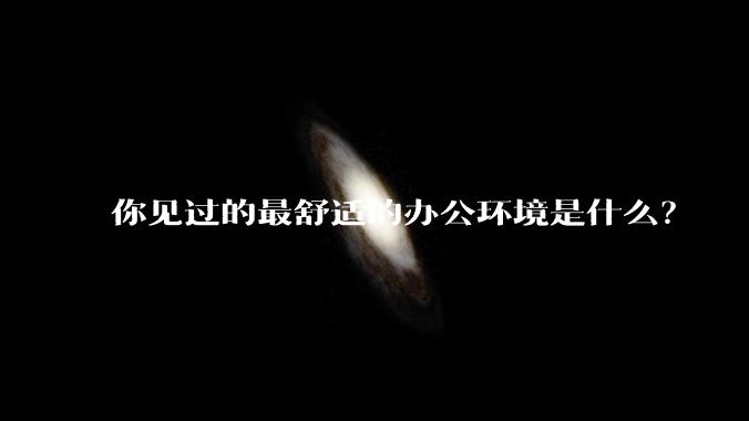 你见过的最舒适的办公环境是什么？