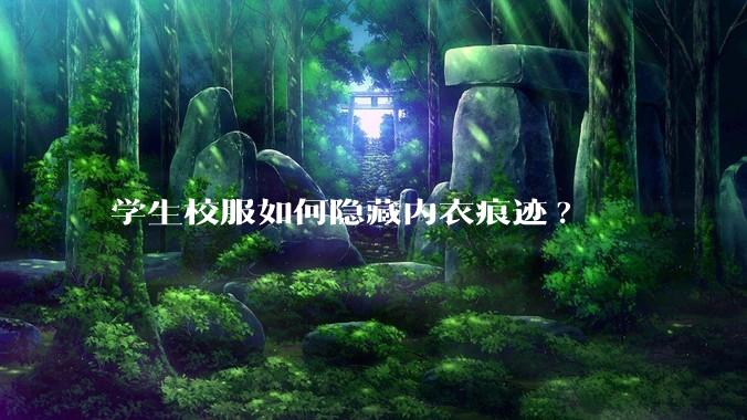 学生校服如何隐藏内衣痕迹?