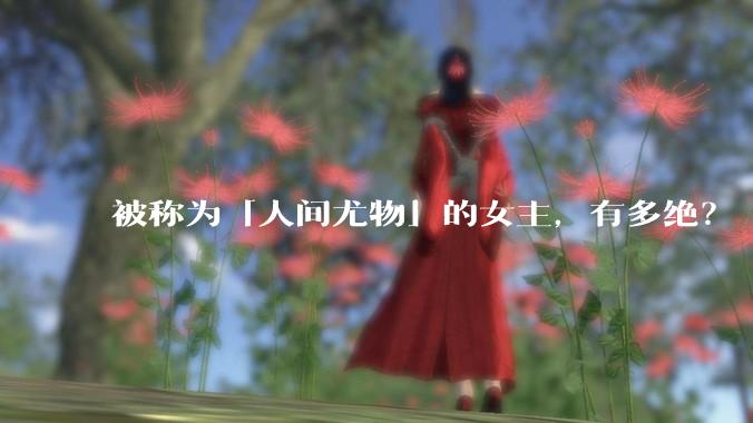 被称为「人间尤物」的女主，有多绝？