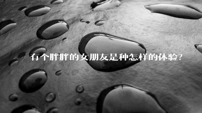 有个胖胖的女朋友是种怎样的体验？