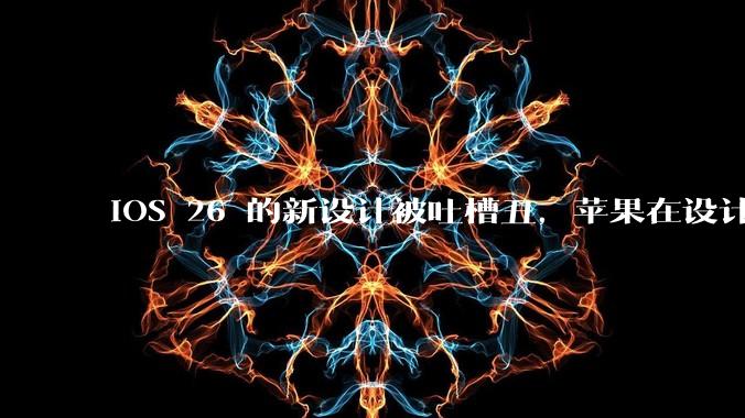 iOS 26 的新设计被吐槽丑，苹果在设计更新时考虑了哪些因素？你对这一设计都有哪些评价？
