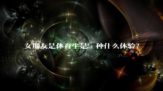 女朋友是体育生是一种什么体验？