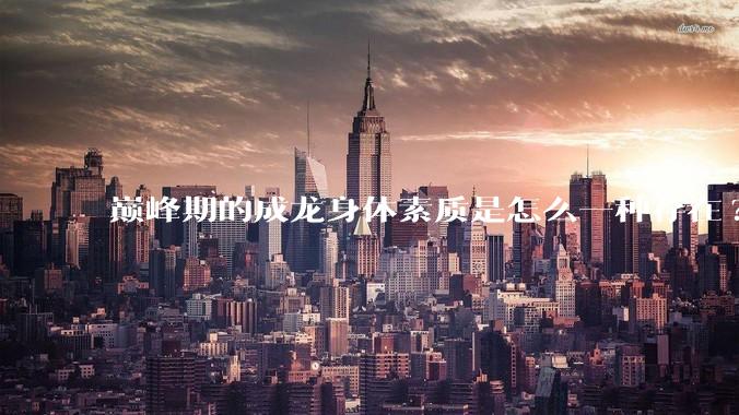 巅峰期的成龙身体素质是怎么一种存在?